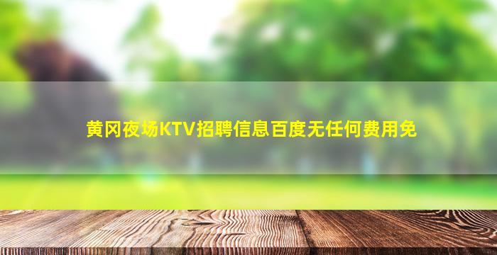 黄冈夜场KTV招聘信息百度无任何费用免